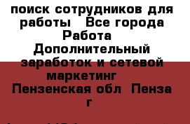 поиск сотрудников для работы - Все города Работа » Дополнительный заработок и сетевой маркетинг   . Пензенская обл.,Пенза г.